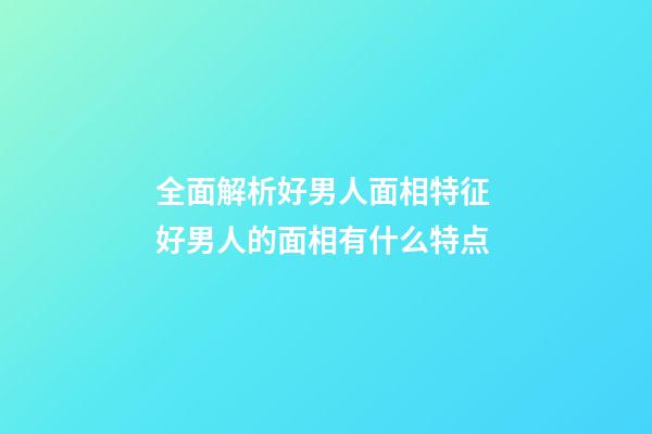 全面解析好男人面相特征 好男人的面相有什么特点